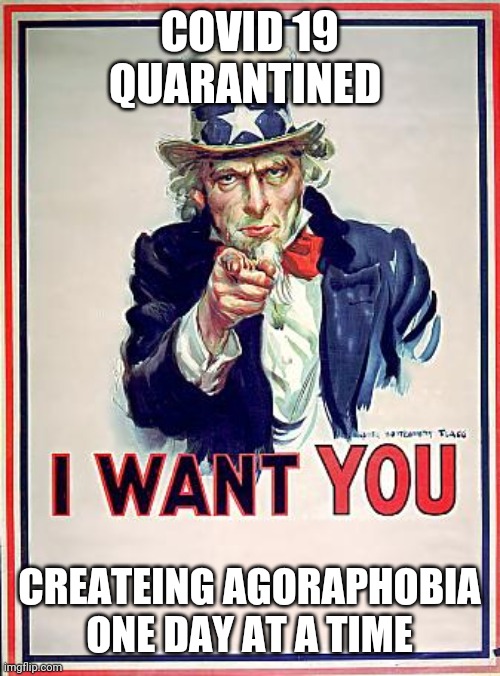 Uncle Sam | COVID 19 QUARANTINED; CREATEING AGORAPHOBIA ONE DAY AT A TIME | image tagged in uncle sam | made w/ Imgflip meme maker