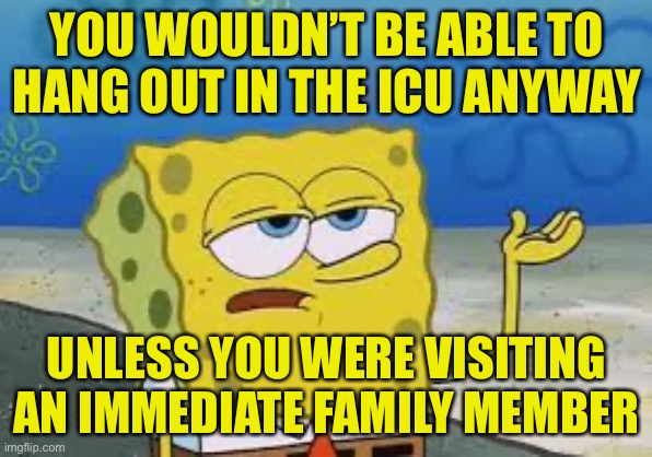 Spongebob I’ll have you know | YOU WOULDN’T BE ABLE TO HANG OUT IN THE ICU ANYWAY UNLESS YOU WERE VISITING AN IMMEDIATE FAMILY MEMBER | image tagged in spongebob ill have you know | made w/ Imgflip meme maker