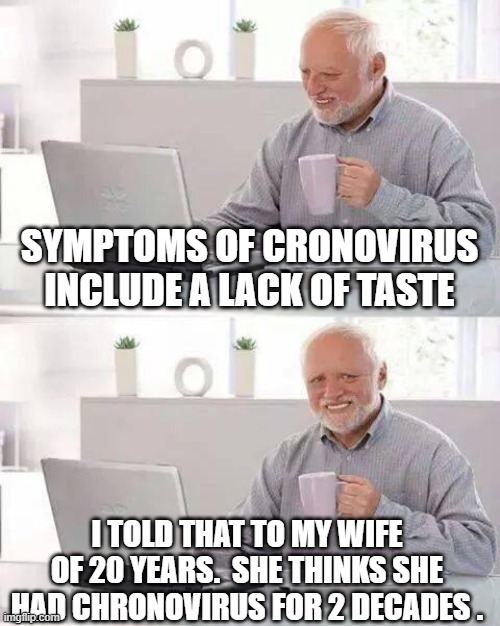 Hide the Pain Harold | SYMPTOMS OF CRONOVIRUS INCLUDE A LACK OF TASTE; I TOLD THAT TO MY WIFE OF 20 YEARS.  SHE THINKS SHE HAD CHRONOVIRUS FOR 2 DECADES . | image tagged in memes,hide the pain harold | made w/ Imgflip meme maker