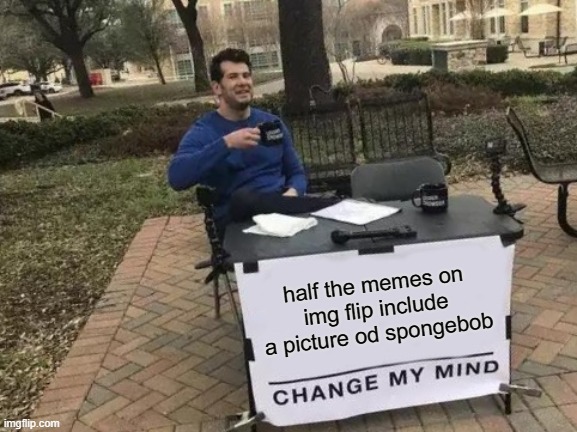 Change My Mind | half the memes on img flip include a picture od spongebob | image tagged in memes,change my mind | made w/ Imgflip meme maker