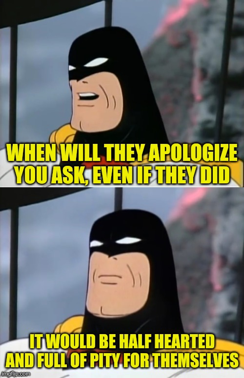 Space Ghost | WHEN WILL THEY APOLOGIZE YOU ASK, EVEN IF THEY DID IT WOULD BE HALF HEARTED AND FULL OF PITY FOR THEMSELVES | image tagged in space ghost | made w/ Imgflip meme maker