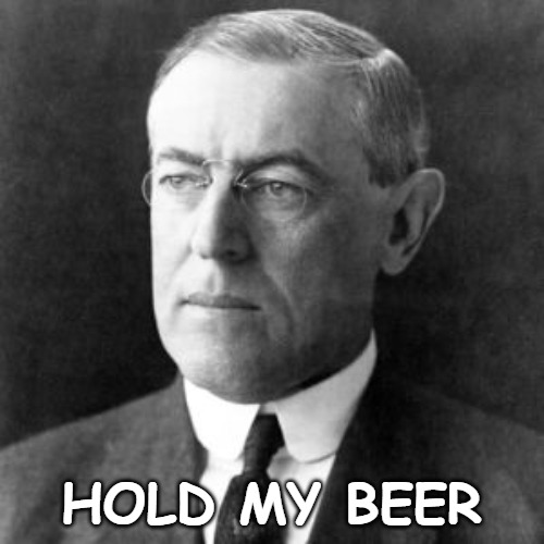 Woodrow Wilson | HOLD MY BEER | image tagged in woodrow wilson | made w/ Imgflip meme maker