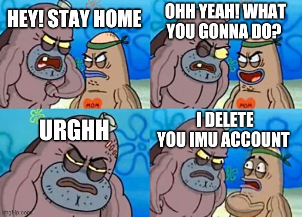 How Tough Are You Meme | OHH YEAH! WHAT YOU GONNA DO? HEY! STAY HOME; URGHH; I DELETE YOU IMU ACCOUNT | image tagged in memes,how tough are you | made w/ Imgflip meme maker