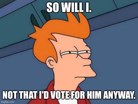 Futurama Fry Meme | SO WILL I. NOT THAT I'D VOTE FOR HIM ANYWAY. | image tagged in memes,futurama fry | made w/ Imgflip meme maker