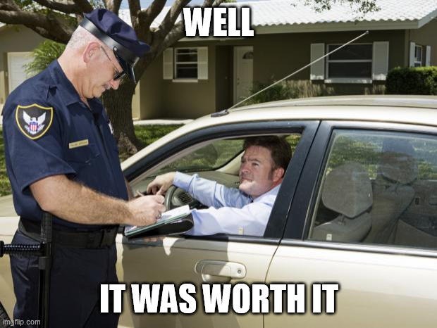 speeding ticket | WELL IT WAS WORTH IT | image tagged in speeding ticket | made w/ Imgflip meme maker