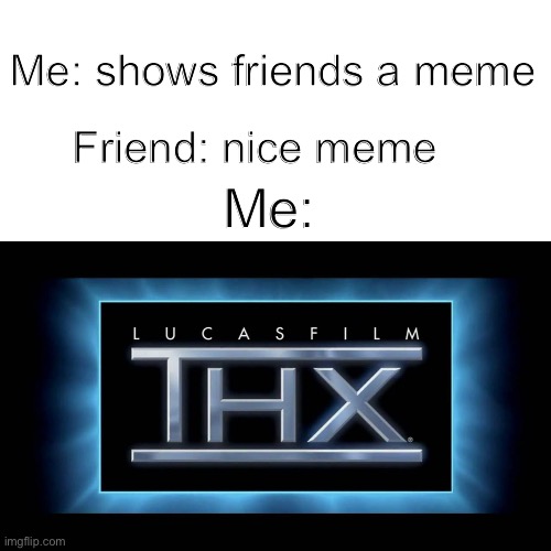 THX Logo | Me: shows friends a meme; Friend: nice meme; Me: | image tagged in thx logo | made w/ Imgflip meme maker