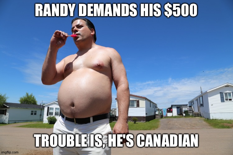 Randy Trailer Park Boys | RANDY DEMANDS HIS $500 TROUBLE IS, HE'S CANADIAN | image tagged in randy trailer park boys | made w/ Imgflip meme maker