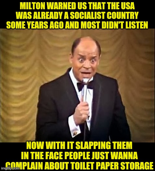 Don Rickles Insult | MILTON WARNED US THAT THE USA WAS ALREADY A SOCIALIST COUNTRY SOME YEARS AGO AND MOST DIDN'T LISTEN NOW WITH IT SLAPPING THEM IN THE FACE PE | image tagged in don rickles insult | made w/ Imgflip meme maker
