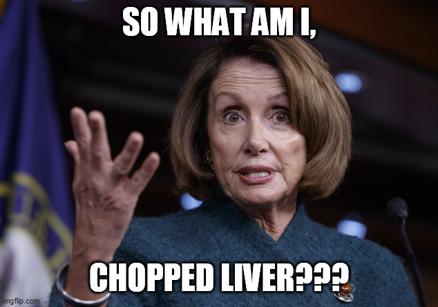 Good old Nancy Pelosi | SO WHAT AM I, CHOPPED LIVER??? | image tagged in good old nancy pelosi | made w/ Imgflip meme maker