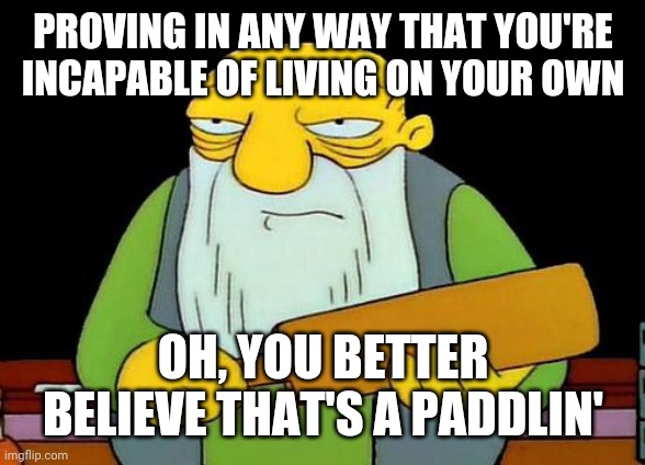 That's a paddlin' Meme | PROVING IN ANY WAY THAT YOU'RE INCAPABLE OF LIVING ON YOUR OWN; OH, YOU BETTER BELIEVE THAT'S A PADDLIN' | image tagged in memes,that's a paddlin' | made w/ Imgflip meme maker