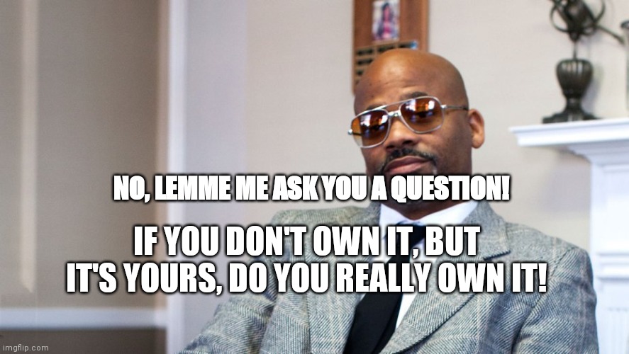 NO, LEMME ME ASK YOU A QUESTION! IF YOU DON'T OWN IT, BUT IT'S YOURS, DO YOU REALLY OWN IT! | made w/ Imgflip meme maker