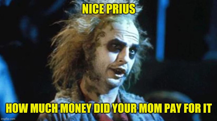 NICE PRIUS HOW MUCH MONEY DID YOUR MOM PAY FOR IT | made w/ Imgflip meme maker