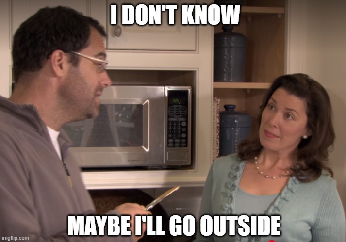 Maybe I'll go outside today. | I DON'T KNOW; MAYBE I'LL GO OUTSIDE | image tagged in maybe i'll go outside today | made w/ Imgflip meme maker