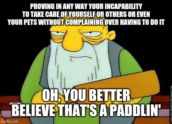 That's a paddlin' | PROVING IN ANY WAY YOUR INCAPABILITY TO TAKE CARE OF YOURSELF OR OTHERS OR EVEN YOUR PETS WITHOUT COMPLAINING OVER HAVING TO DO IT; OH, YOU BETTER BELIEVE THAT'S A PADDLIN' | image tagged in memes,that's a paddlin' | made w/ Imgflip meme maker