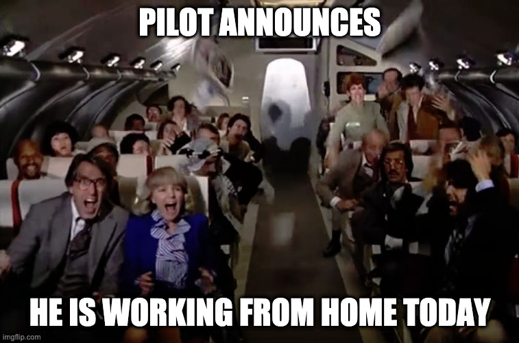 Working from home | PILOT ANNOUNCES; HE IS WORKING FROM HOME TODAY | image tagged in airplane 2 out of coffee panic scene | made w/ Imgflip meme maker