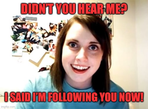 Overly Attached Girlfriend Meme | DIDN’T YOU HEAR ME? I SAID I’M FOLLOWING YOU NOW! | image tagged in memes,overly attached girlfriend | made w/ Imgflip meme maker