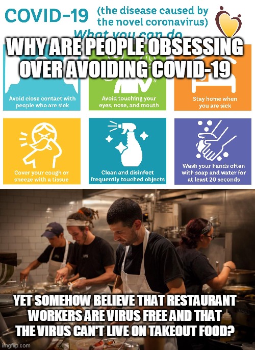 Ordering Takeout Corona Virus | WHY ARE PEOPLE OBSESSING OVER AVOIDING COVID-19; YET SOMEHOW BELIEVE THAT RESTAURANT WORKERS ARE VIRUS FREE AND THAT THE VIRUS CAN'T LIVE ON TAKEOUT FOOD? | image tagged in coronavirus,covid-19,restaurant,takeout food | made w/ Imgflip meme maker