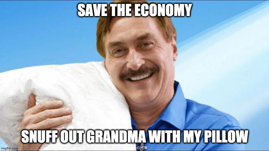 My pillow guy | SAVE THE ECONOMY; SNUFF OUT GRANDMA WITH MY PILLOW | image tagged in my pillow guy | made w/ Imgflip meme maker