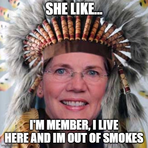 Fauxcahontas | SHE LIKE... I'M MEMBER, I LIVE HERE AND IM OUT OF SMOKES | image tagged in fauxcahontas | made w/ Imgflip meme maker