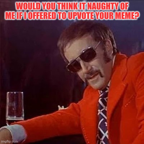 WOULD YOU THINK IT NAUGHTY OF ME IF I OFFERED TO UPVOTE YOUR MEME? | made w/ Imgflip meme maker