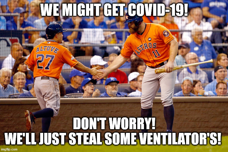 Houston Astros | WE MIGHT GET COVID-19! DON'T WORRY!

WE'LL JUST STEAL SOME VENTILATOR'S! | image tagged in houston astros,covid-19,mlb baseball,social distancing | made w/ Imgflip meme maker