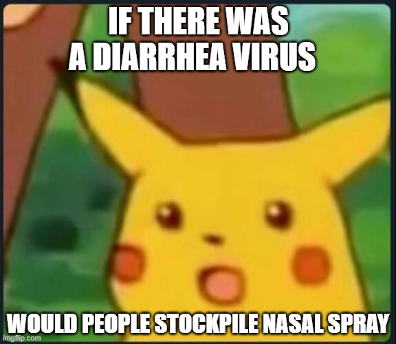 Surprised Pikachu | IF THERE WAS A DIARRHEA VIRUS; WOULD PEOPLE STOCKPILE NASAL SPRAY | image tagged in surprised pikachu | made w/ Imgflip meme maker