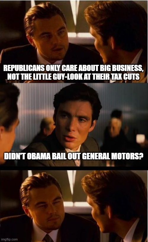 Inception | REPUBLICANS ONLY CARE ABOUT BIG BUSINESS, NOT THE LITTLE GUY-LOOK AT THEIR TAX CUTS; DIDN'T OBAMA BAIL OUT GENERAL MOTORS? | image tagged in memes,inception | made w/ Imgflip meme maker