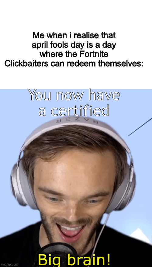Big Brain Clickbaiters | Me when i realise that april fools day is a day where the Fortnite Clickbaiters can redeem themselves:; You now have a certified | image tagged in pewdiepie big brain | made w/ Imgflip meme maker