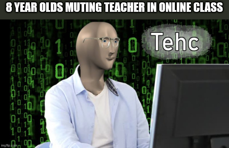 tehc stonks | 8 YEAR OLDS MUTING TEACHER IN ONLINE CLASS | image tagged in tehc stonks | made w/ Imgflip meme maker