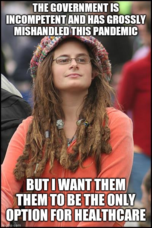 College Liberal | THE GOVERNMENT IS INCOMPETENT AND HAS GROSSLY MISHANDLED THIS PANDEMIC; BUT I WANT THEM THEM TO BE THE ONLY OPTION FOR HEALTHCARE | image tagged in memes,college liberal | made w/ Imgflip meme maker