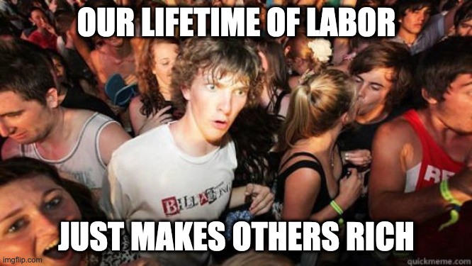 what if rave | OUR LIFETIME OF LABOR; JUST MAKES OTHERS RICH | image tagged in what if rave | made w/ Imgflip meme maker