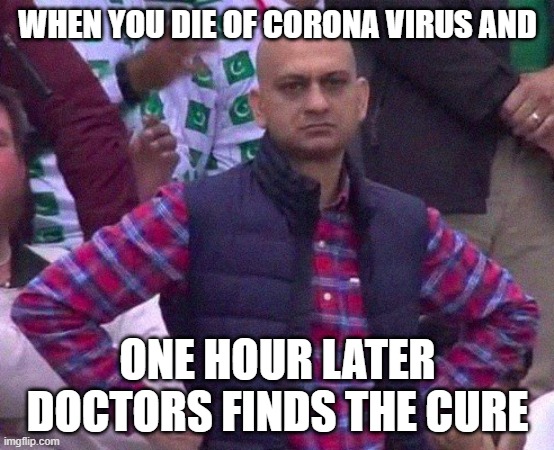 Angry Man |  WHEN YOU DIE OF CORONA VIRUS AND; ONE HOUR LATER DOCTORS FINDS THE CURE | image tagged in angry man | made w/ Imgflip meme maker