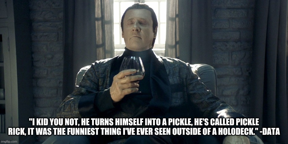  "I KID YOU NOT, HE TURNS HIMSELF INTO A PICKLE, HE'S CALLED PICKLE RICK, IT WAS THE FUNNIEST THING I'VE EVER SEEN OUTSIDE OF A HOLODECK." -DATA | image tagged in classy data | made w/ Imgflip meme maker