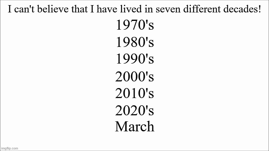 White screen  | I can't believe that I have lived in seven different decades! 1970's; 1980's; 1990's; 2000's; 2010's; 2020's; March | image tagged in white screen,memes,coronavirus,covid-19 | made w/ Imgflip meme maker