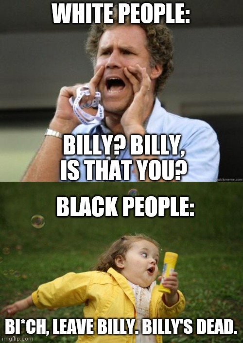 WHITE PEOPLE:; BILLY? BILLY, IS THAT YOU? BLACK PEOPLE:; BI*CH, LEAVE BILLY. BILLY'S DEAD. | image tagged in girl running,yelling | made w/ Imgflip meme maker