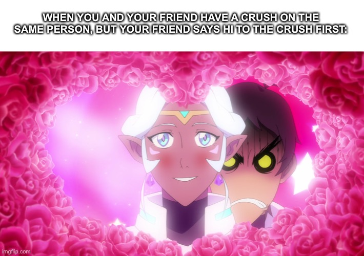 WHEN YOU AND YOUR FRIEND HAVE A CRUSH ON THE SAME PERSON, BUT YOUR FRIEND SAYS HI TO THE CRUSH FIRST: | image tagged in voltronlegendarydefender,voltron,memes | made w/ Imgflip meme maker