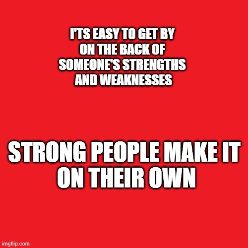 Something inside so strong | I'TS EASY TO GET BY 
ON THE BACK OF 
SOMEONE'S STRENGTHS 
AND WEAKNESSES; STRONG PEOPLE MAKE IT 
ON THEIR OWN | image tagged in exploit,using,be kind,using others | made w/ Imgflip meme maker