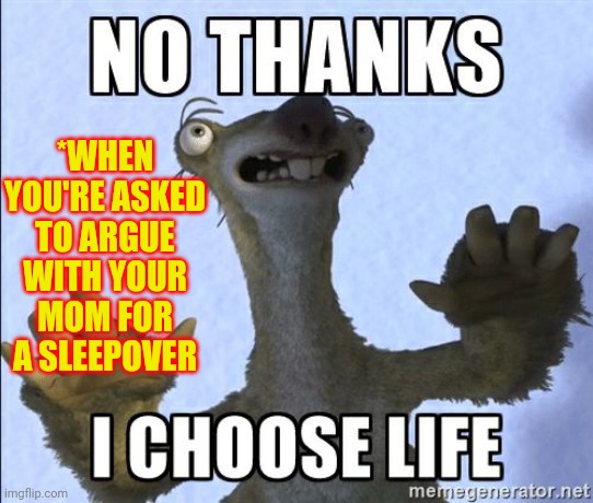 No thanks I choose life | *WHEN YOU'RE ASKED TO ARGUE WITH YOUR MOM FOR A SLEEPOVER | image tagged in no thanks i choose life | made w/ Imgflip meme maker