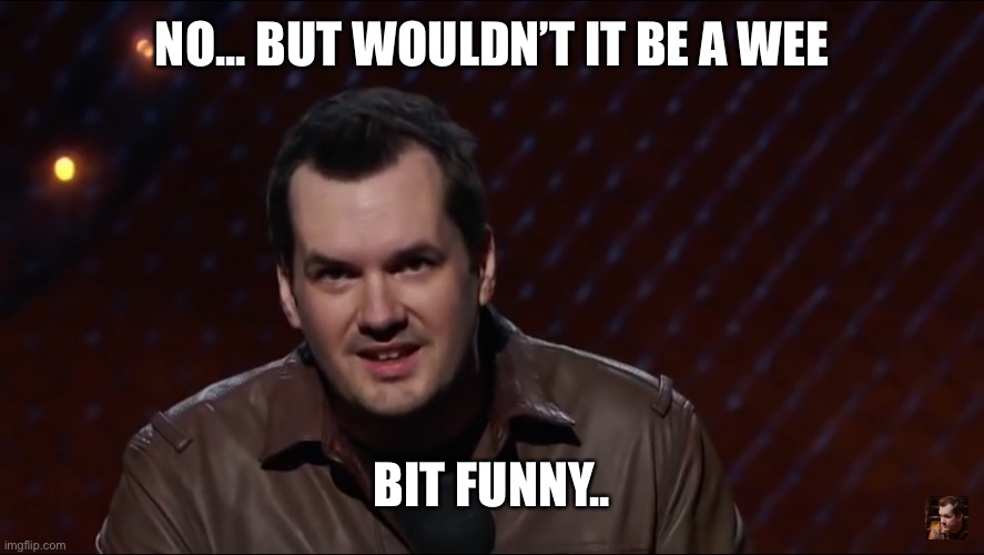 Jim Jefferies 1 | NO... BUT WOULDN’T IT BE A WEE; BIT FUNNY.. | image tagged in jim jefferies 1 | made w/ Imgflip meme maker
