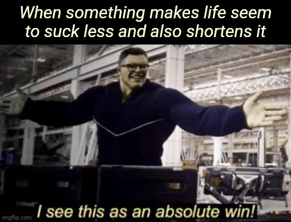 I See This as an Absolute Win! | When something makes life seem to suck less and also shortens it | image tagged in i see this as an absolute win | made w/ Imgflip meme maker