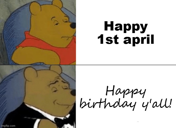 Tuxedo Winnie The Pooh Meme | Happy 1st april; Happy birthday y'all! | image tagged in memes,tuxedo winnie the pooh | made w/ Imgflip meme maker