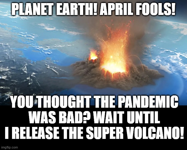 Planet Earth!  April Fools! | PLANET EARTH! APRIL FOOLS! YOU THOUGHT THE PANDEMIC WAS BAD? WAIT UNTIL I RELEASE THE SUPER VOLCANO! | image tagged in earth,pandemic | made w/ Imgflip meme maker