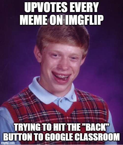 Bad Luck Brian | UPVOTES EVERY MEME ON IMGFLIP; TRYING TO HIT THE "BACK" BUTTON TO GOOGLE CLASSROOM | image tagged in memes,bad luck brian | made w/ Imgflip meme maker