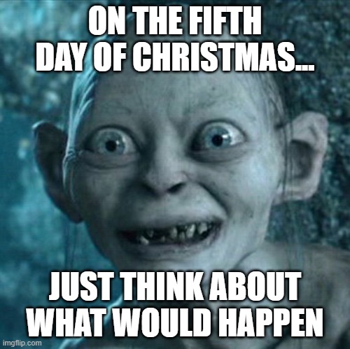 Gollum Meme | ON THE FIFTH DAY OF CHRISTMAS... JUST THINK ABOUT WHAT WOULD HAPPEN | image tagged in memes,gollum | made w/ Imgflip meme maker