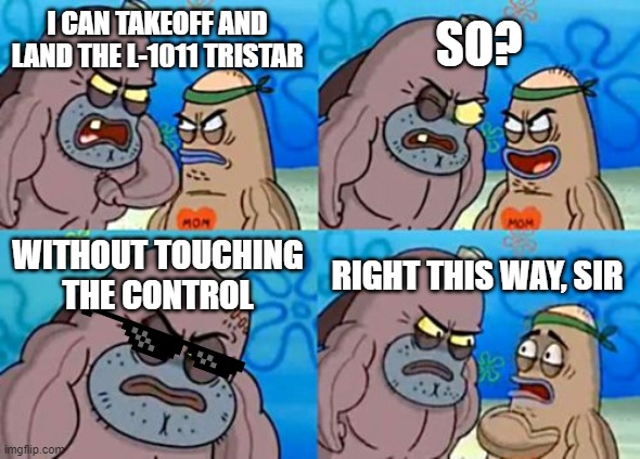 How Tough Are You | SO? I CAN TAKEOFF AND LAND THE L-1011 TRISTAR; WITHOUT TOUCHING THE CONTROL; RIGHT THIS WAY, SIR | image tagged in memes,how tough are you,aviation | made w/ Imgflip meme maker