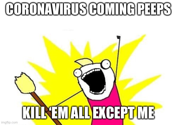 X All The Y | CORONAVIRUS COMING PEEPS; KILL ‘EM ALL EXCEPT ME | image tagged in memes,x all the y | made w/ Imgflip meme maker