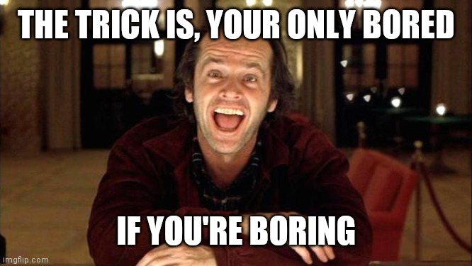 The shining | THE TRICK IS, YOUR ONLY BORED; IF YOU'RE BORING | image tagged in the shining | made w/ Imgflip meme maker
