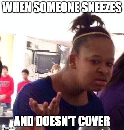 Black Girl Wat Meme | WHEN SOMEONE SNEEZES; AND DOESN'T COVER | image tagged in memes,black girl wat | made w/ Imgflip meme maker