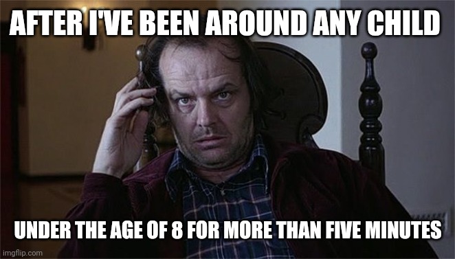 The shining dissertation  | AFTER I'VE BEEN AROUND ANY CHILD; UNDER THE AGE OF 8 FOR MORE THAN FIVE MINUTES | image tagged in the shining dissertation | made w/ Imgflip meme maker