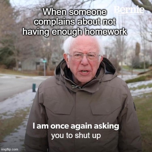 Bernie I Am Once Again Asking For Your Support | When someone complains about not having enough homework; you to shut up | image tagged in memes,bernie i am once again asking for your support | made w/ Imgflip meme maker